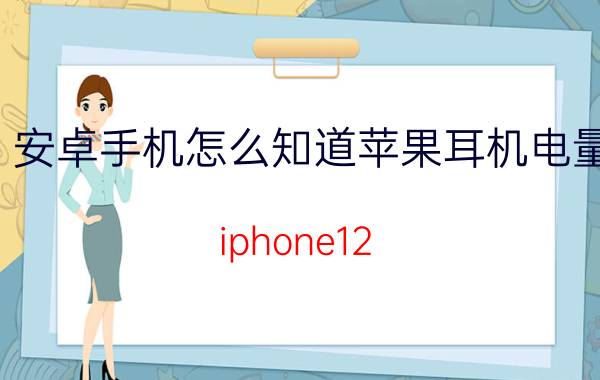 安卓手机怎么知道苹果耳机电量 iphone12 promax如何查看耳机电量？